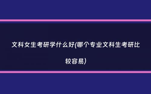 文科女生考研学什么好(哪个专业文科生考研比较容易）