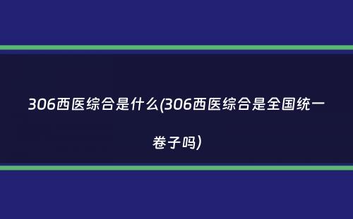 306西医综合是什么(306西医综合是全国统一卷子吗）