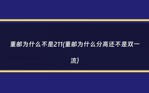 重邮为什么不是211(重邮为什么分高还不是双一流）