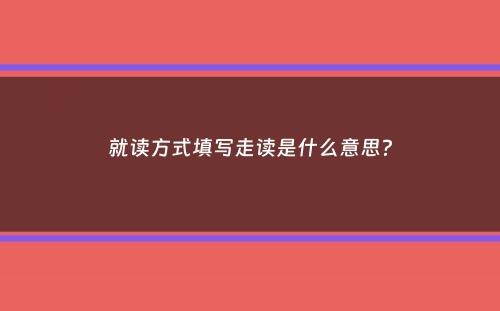 就读方式填写走读是什么意思？