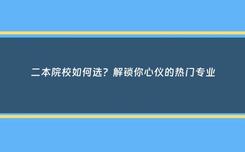 二本院校如何选？解锁你心仪的热门专业