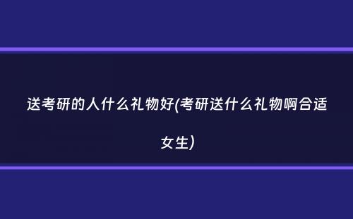 送考研的人什么礼物好(考研送什么礼物啊合适女生）