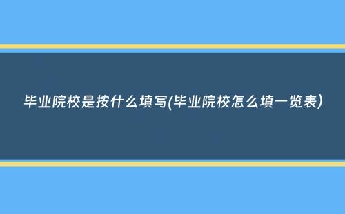 毕业院校是按什么填写(毕业院校怎么填一览表）