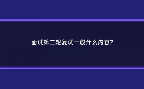 面试第二轮复试一般什么内容？