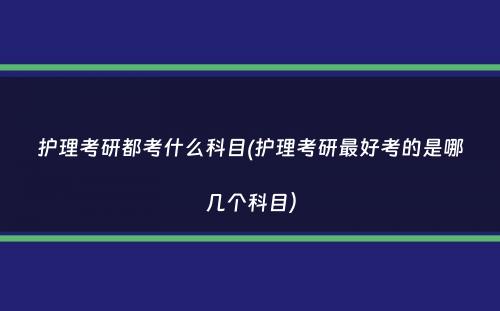 护理考研都考什么科目(护理考研最好考的是哪几个科目）