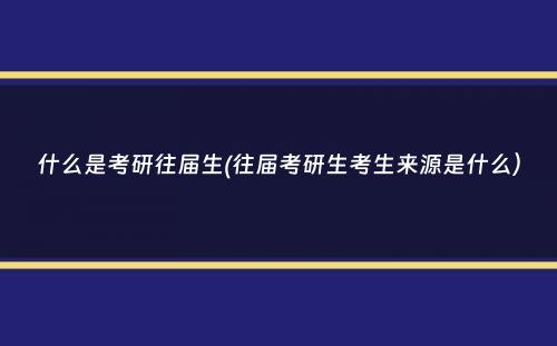 什么是考研往届生(往届考研生考生来源是什么）