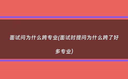 面试问为什么跨专业(面试时提问为什么跨了好多专业）