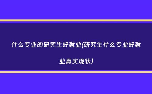 什么专业的研究生好就业(研究生什么专业好就业真实现状）