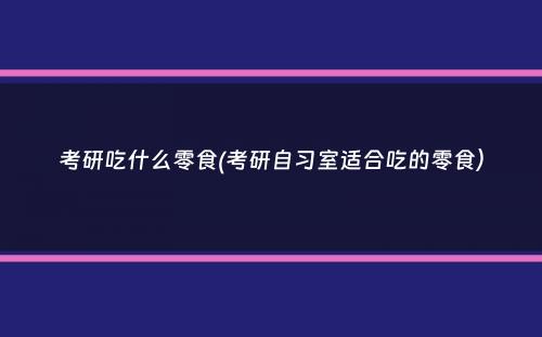 考研吃什么零食(考研自习室适合吃的零食）