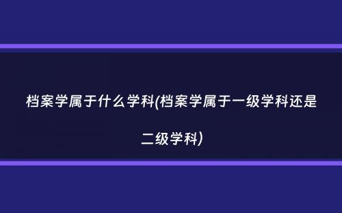 档案学属于什么学科(档案学属于一级学科还是二级学科）