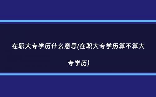 在职大专学历什么意思(在职大专学历算不算大专学历）