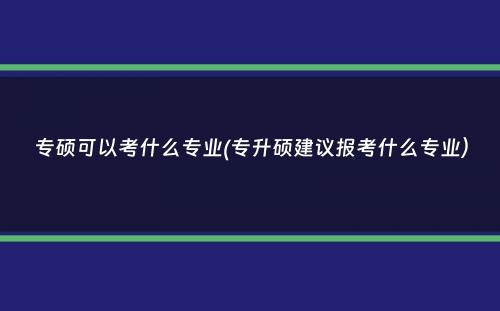 专硕可以考什么专业(专升硕建议报考什么专业）