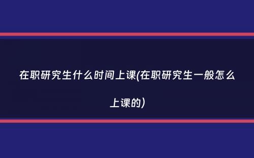 在职研究生什么时间上课(在职研究生一般怎么上课的）