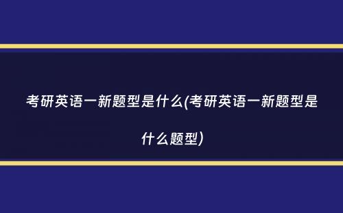 考研英语一新题型是什么(考研英语一新题型是什么题型）