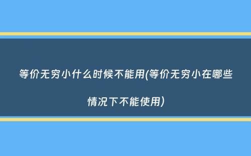 等价无穷小什么时候不能用(等价无穷小在哪些情况下不能使用）