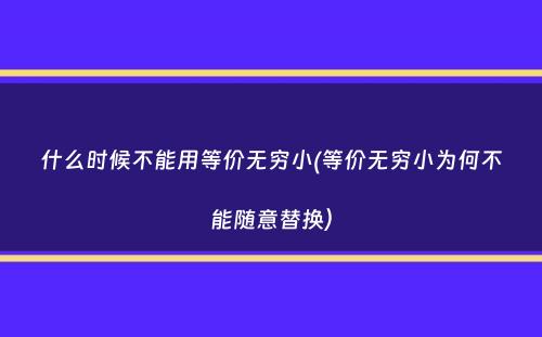 什么时候不能用等价无穷小(等价无穷小为何不能随意替换）