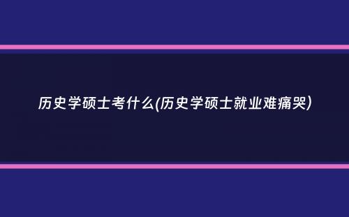 历史学硕士考什么(历史学硕士就业难痛哭）