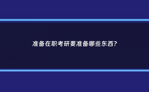 准备在职考研要准备哪些东西？