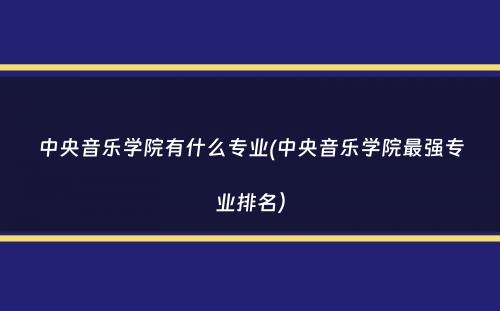 中央音乐学院有什么专业(中央音乐学院最强专业排名）