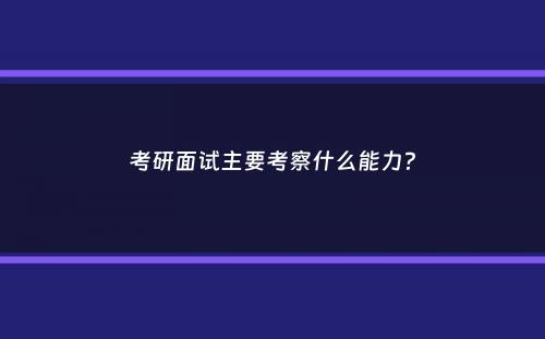 考研面试主要考察什么能力？