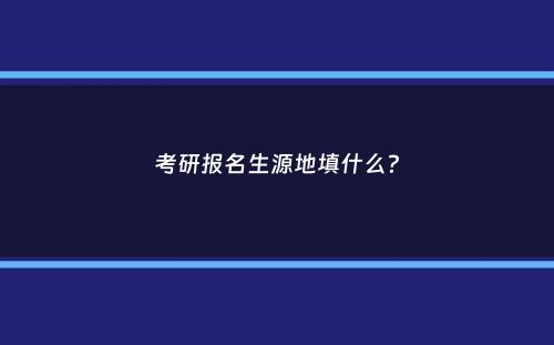 考研报名生源地填什么？