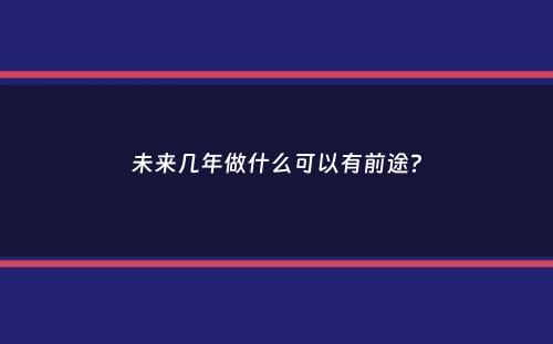 未来几年做什么可以有前途？