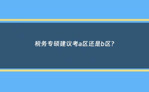 税务专硕建议考a区还是b区？