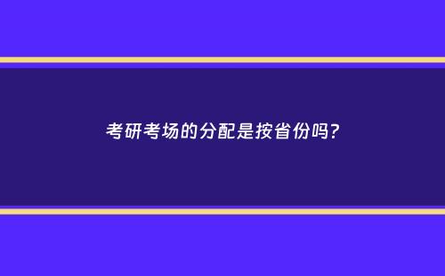 考研考场的分配是按省份吗？