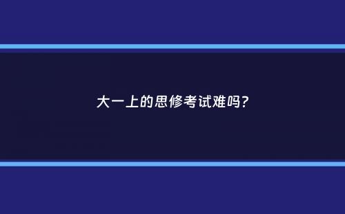 大一上的思修考试难吗？