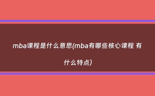 mba课程是什么意思(mba有哪些核心课程 有什么特点）