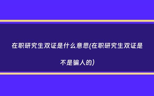 在职研究生双证是什么意思(在职研究生双证是不是骗人的）