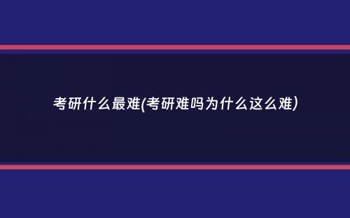 考研什么最难(考研难吗为什么这么难）