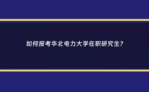 如何报考华北电力大学在职研究生？