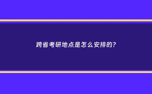 跨省考研地点是怎么安排的？