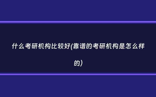 什么考研机构比较好(靠谱的考研机构是怎么样的）