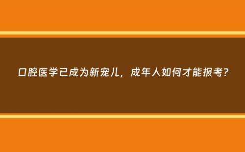 口腔医学已成为新宠儿，成年人如何才能报考？