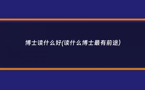 博士读什么好(读什么博士最有前途）