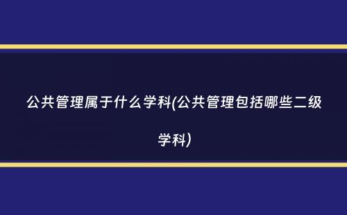 公共管理属于什么学科(公共管理包括哪些二级学科）