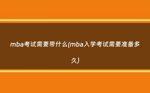 mba考试需要带什么(mba入学考试需要准备多久）