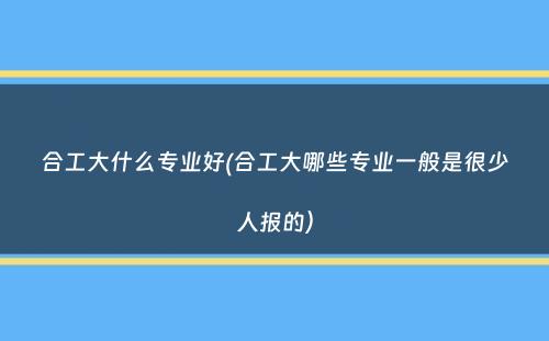 合工大什么专业好(合工大哪些专业一般是很少人报的）