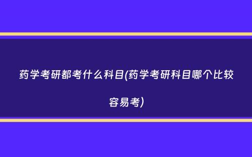 药学考研都考什么科目(药学考研科目哪个比较容易考）