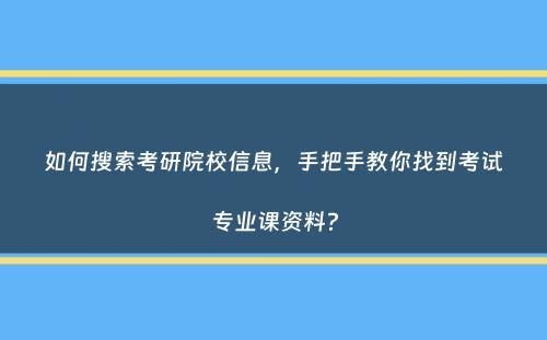 如何搜索考研院校信息，手把手教你找到考试专业课资料？