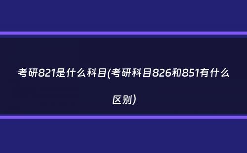 考研821是什么科目(考研科目826和851有什么区别）