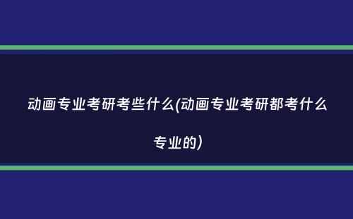 动画专业考研考些什么(动画专业考研都考什么专业的）