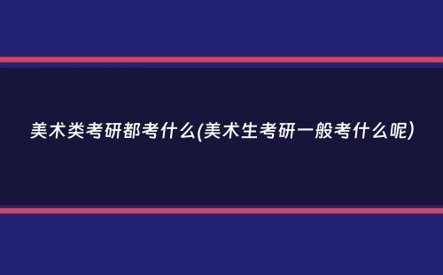 美术类考研都考什么(美术生考研一般考什么呢）