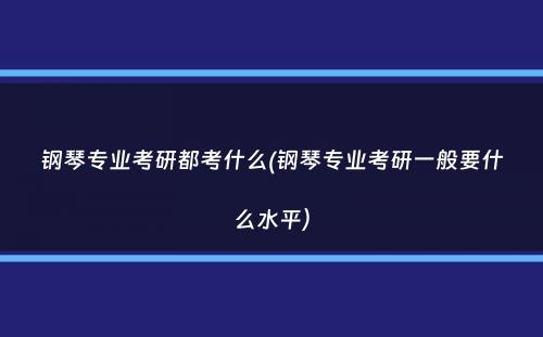 钢琴专业考研都考什么(钢琴专业考研一般要什么水平）