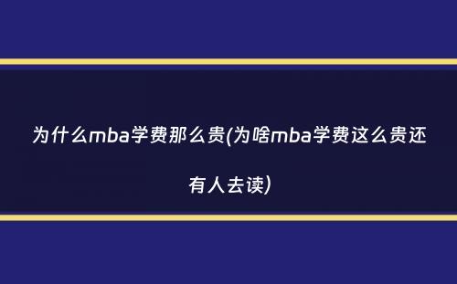 为什么mba学费那么贵(为啥mba学费这么贵还有人去读）