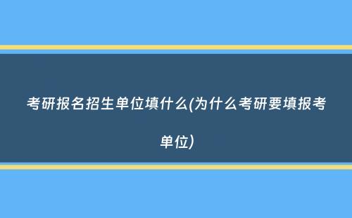 考研报名招生单位填什么(为什么考研要填报考单位）