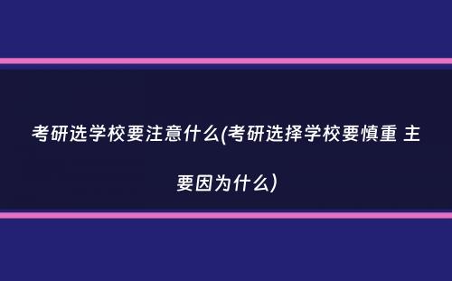 考研选学校要注意什么(考研选择学校要慎重 主要因为什么）