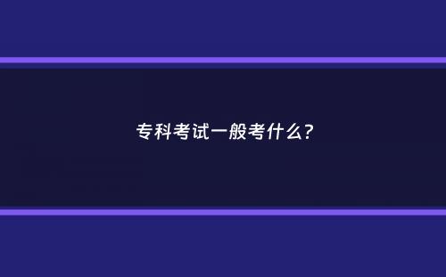 专科考试一般考什么？